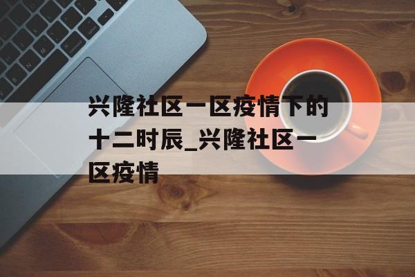 兴隆社区一区疫情下的十二时辰_兴隆社区一区疫情