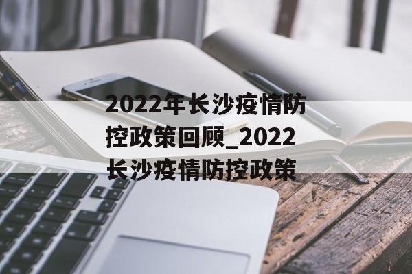 2022年长沙疫情防控政策回顾_2022长沙疫情防控政策