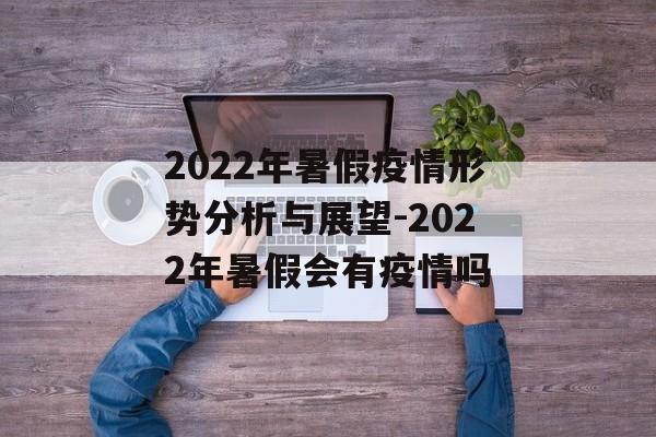 2022年暑假疫情形势分析与展望-2022年暑假会有疫情吗