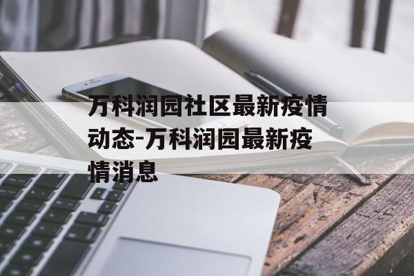 万科润园社区最新疫情动态-万科润园最新疫情消息
