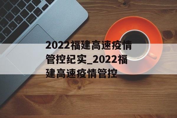 2022福建高速疫情管控纪实_2022福建高速疫情管控