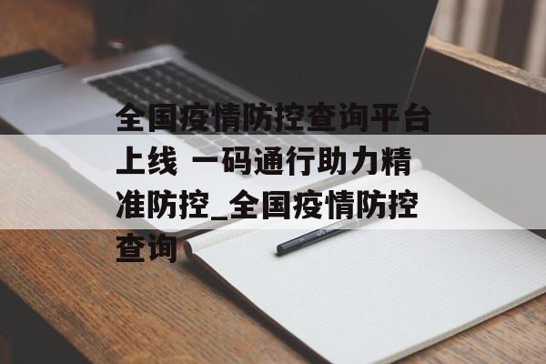 全国疫情防控查询平台上线 一码通行助力精准防控_全国疫情防控查询