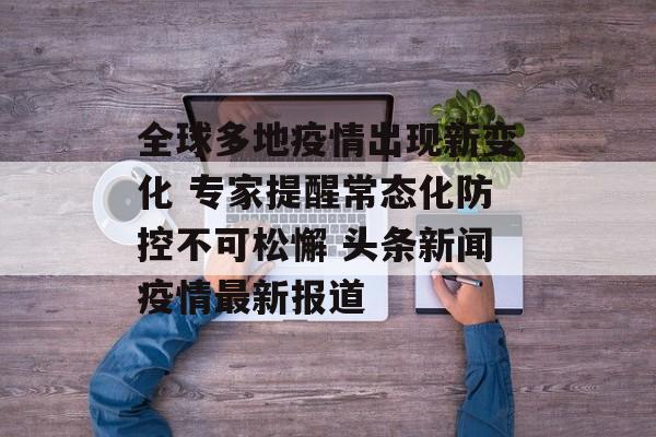 全球多地疫情出现新变化 专家提醒常态化防控不可松懈 头条新闻疫情最新报道