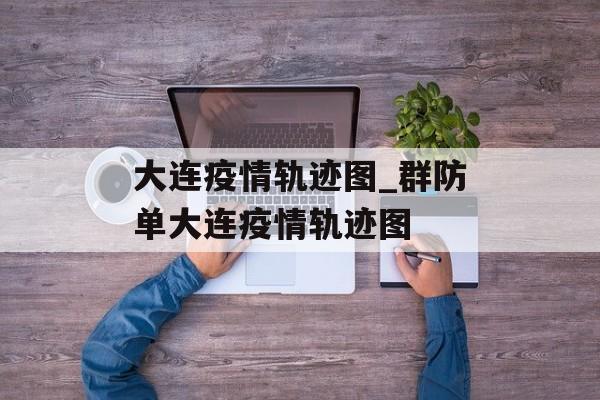 大连疫情轨迹图_群防单大连疫情轨迹图