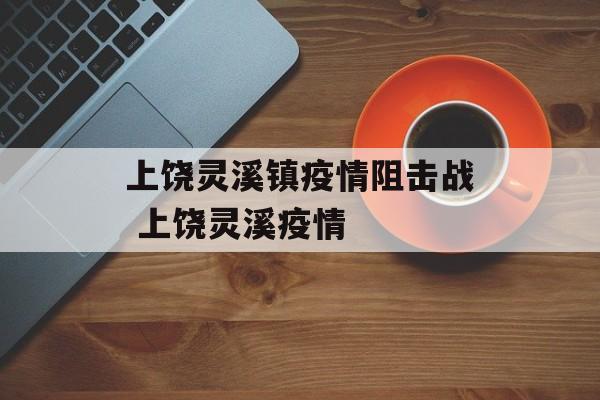 上饶灵溪镇疫情阻击战 上饶灵溪疫情