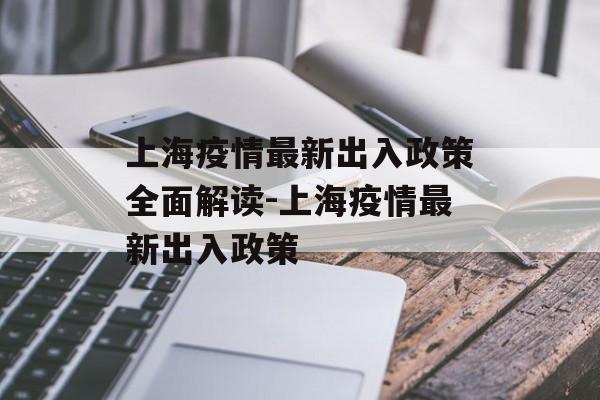 上海疫情最新出入政策全面解读-上海疫情最新出入政策