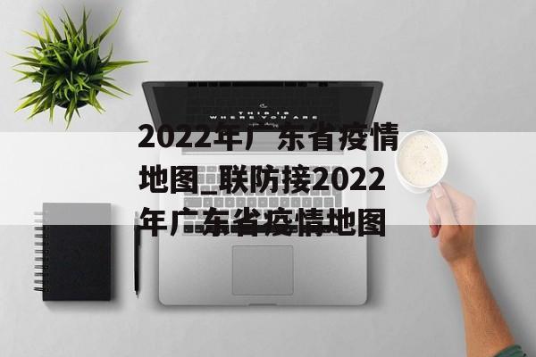 2022年广东省疫情地图_联防接2022年广东省疫情地图