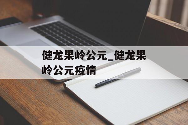 健龙果岭公元_健龙果岭公元疫情