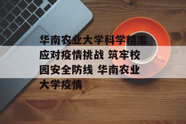 华南农业大学科学精准应对疫情挑战 筑牢校园安全防线 华南农业大学疫情