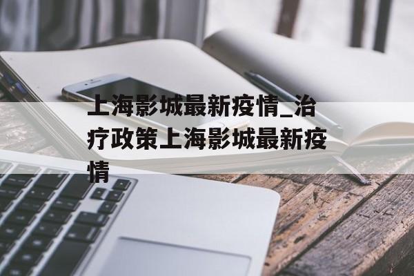 上海影城最新疫情_治疗政策上海影城最新疫情