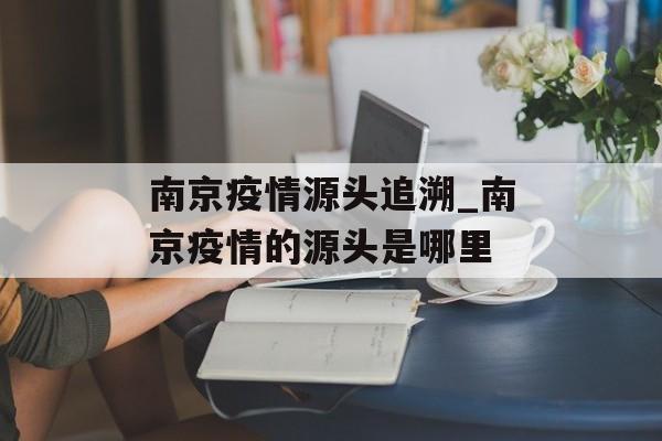 南京疫情源头追溯_南京疫情的源头是哪里