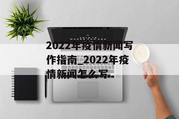 2022年疫情新闻写作指南_2022年疫情新闻怎么写 2022年疫情新闻写作指南_2022年疫情新闻怎么写