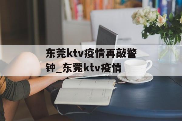 东莞ktv疫情再敲警钟_东莞ktv疫情 东莞ktv疫情再敲警钟_东莞ktv疫情