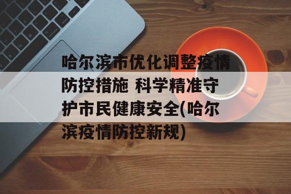 哈尔滨市优化调整疫情防控措施 科学精准守护市民健康安全(哈尔滨疫情防控新规)