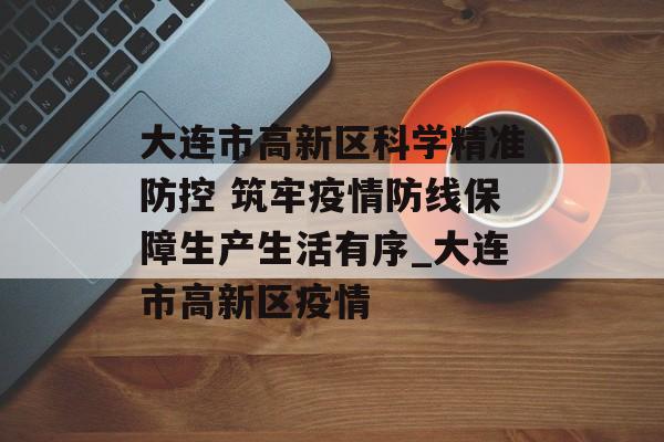 大连市高新区科学精准防控 筑牢疫情防线保障生产生活有序_大连市高新区疫情