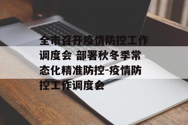 全市召开疫情防控工作调度会 部署秋冬季常态化精准防控-疫情防控工作调度会