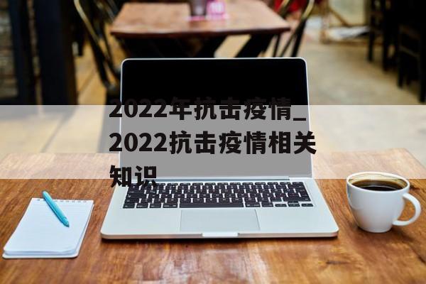 2022年抗击疫情_2022抗击疫情相关知识
