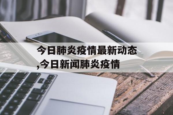 今日肺炎疫情最新动态,今日新闻肺炎疫情
