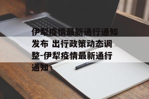 伊犁疫情最新通行通知发布 出行政策动态调整-伊犁疫情最新通行通知