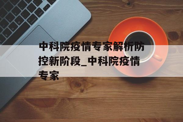 中科院疫情专家解析防控新阶段_中科院疫情专家