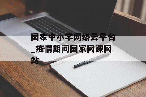 国家中小学网络云平台_疫情期间国家网课网站