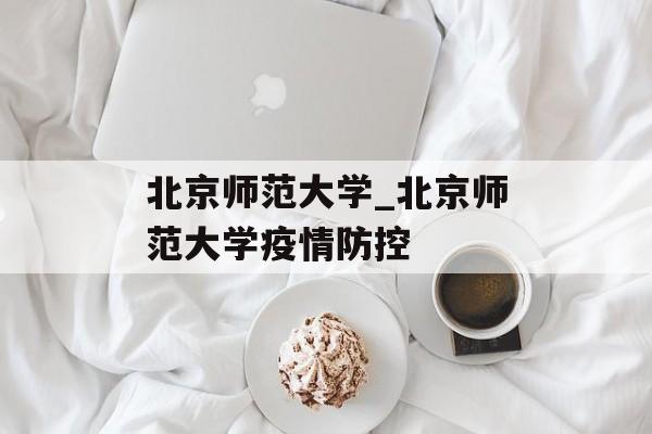 北京师范大学_北京师范大学疫情防控