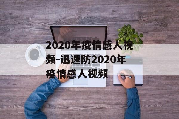 2020年疫情感人视频-迅速防2020年疫情感人视频