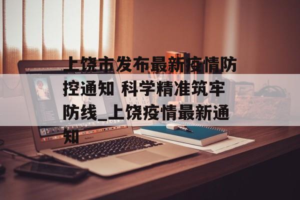 上饶市发布最新疫情防控通知 科学精准筑牢防线_上饶疫情最新通知