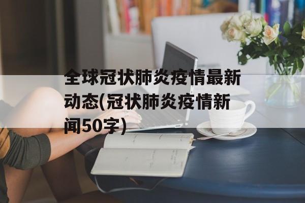 全球冠状肺炎疫情最新动态(冠状肺炎疫情新闻50字)