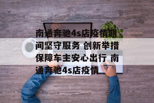 南通奔驰4s店疫情期间坚守服务 创新举措保障车主安心出行 南通奔驰4s店疫情