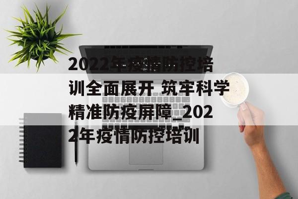 2022年疫情防控培训全面展开 筑牢科学精准防疫屏障_2022年疫情防控培训