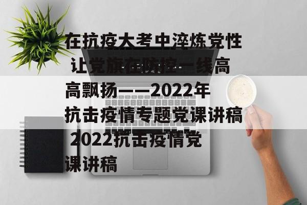 在抗疫大考中淬炼党性 让党旗在防控一线高高飘扬——2022年抗击疫情专题党课讲稿 2022抗击疫情党课讲稿
