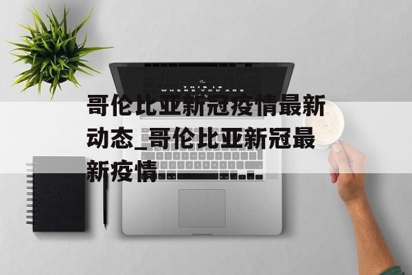 哥伦比亚新冠疫情最新动态_哥伦比亚新冠最新疫情
