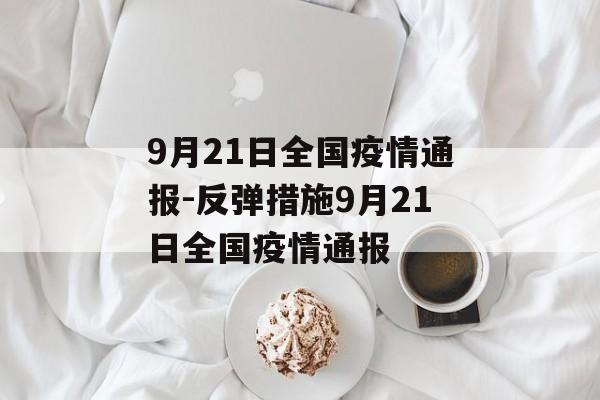 9月21日全国疫情通报-反弹措施9月21日全国疫情通报