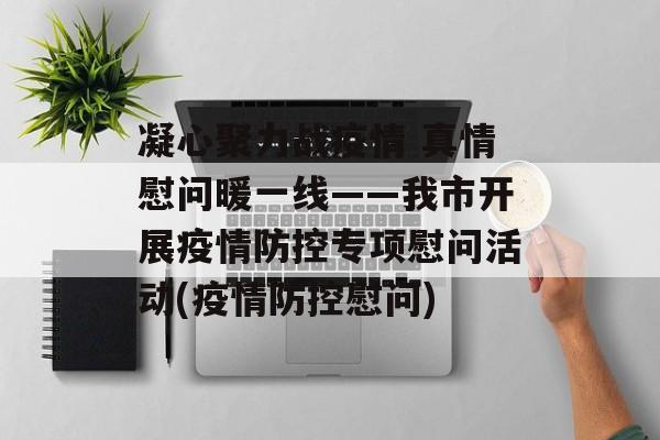 凝心聚力战疫情 真情慰问暖一线——我市开展疫情防控专项慰问活动(疫情防控慰问)