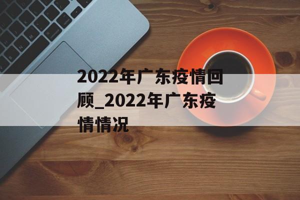 2022年广东疫情回顾_2022年广东疫情情况