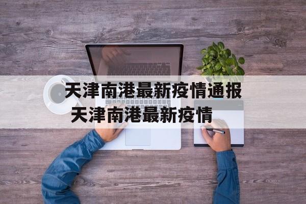 天津南港最新疫情通报 天津南港最新疫情