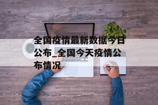 全国疫情最新数据今日公布_全国今天疫情公布情况