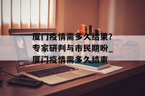 厦门疫情需多久结束？专家研判与市民期盼_厦门疫情需多久结束
