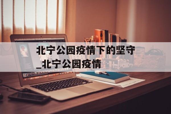北宁公园疫情下的坚守_北宁公园疫情