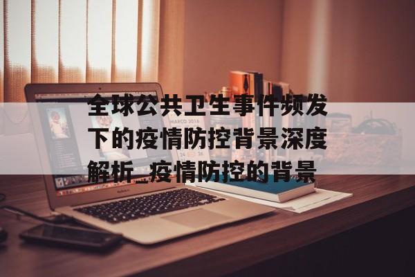 全球公共卫生事件频发下的疫情防控背景深度解析_疫情防控的背景