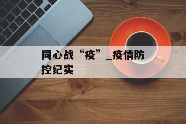 同心战“疫”_疫情防控纪实