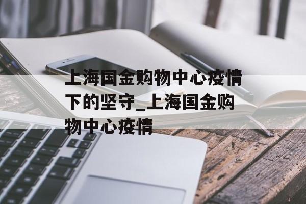 上海国金购物中心疫情下的坚守_上海国金购物中心疫情