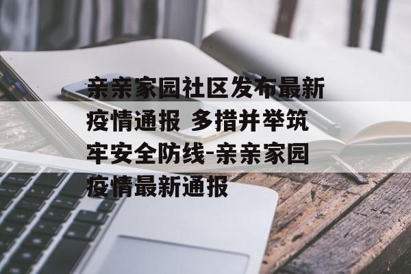 亲亲家园社区发布最新疫情通报 多措并举筑牢安全防线-亲亲家园疫情最新通报