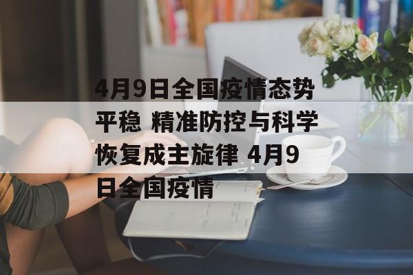 4月9日全国疫情态势平稳 精准防控与科学恢复成主旋律 4月9日全国疫情