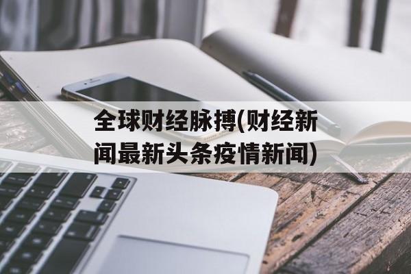 全球财经脉搏(财经新闻最新头条疫情新闻)