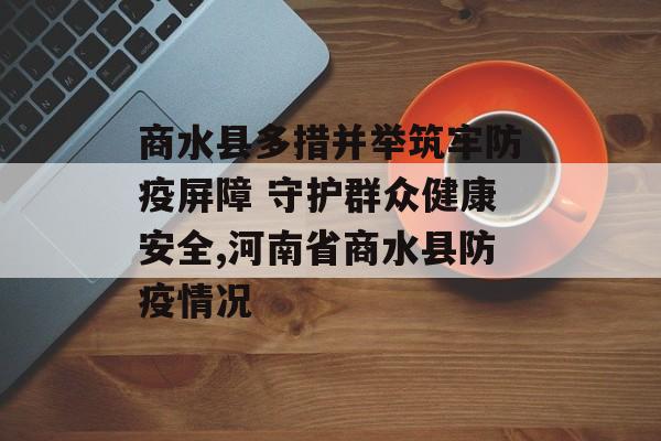 商水县多措并举筑牢防疫屏障 守护群众健康安全,河南省商水县防疫情况