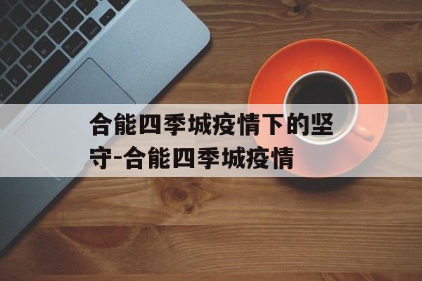 合能四季城疫情下的坚守-合能四季城疫情