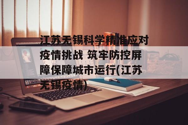 江苏无锡科学精准应对疫情挑战 筑牢防控屏障保障城市运行(江苏无锡疫情)