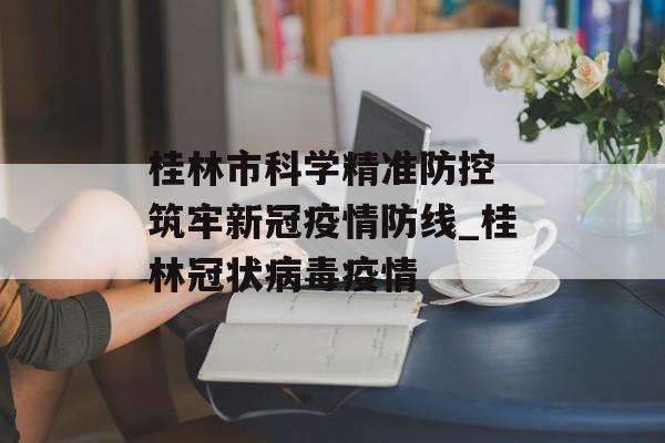 桂林市科学精准防控 筑牢新冠疫情防线_桂林冠状病毒疫情